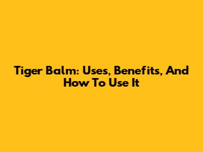 Tiger Balm: Uses, Benefits, And How To Use It