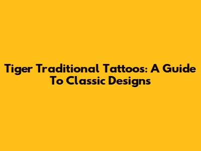 Tiger Traditional Tattoos: A Guide To Classic Designs