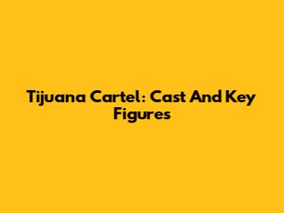 Tijuana Cartel: Cast And Key Figures