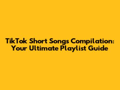 TikTok Short Songs Compilation: Your Ultimate Playlist Guide