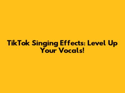 TikTok Singing Effects: Level Up Your Vocals!