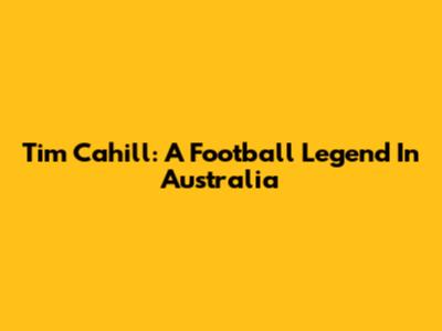 Tim Cahill: A Football Legend In Australia