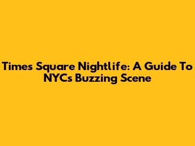 Times Square Nightlife: A Guide To NYC's Buzzing Scene