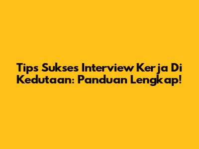 Tips Sukses Interview Kerja Di Kedutaan: Panduan Lengkap!