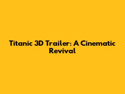Titanic 3D Trailer: A Cinematic Revival