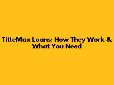 TitleMax Loans: How They Work & What You Need