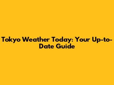 Tokyo Weather Today: Your Up-to-Date Guide