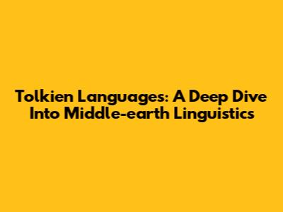 Tolkien Languages: A Deep Dive Into Middle-earth Linguistics