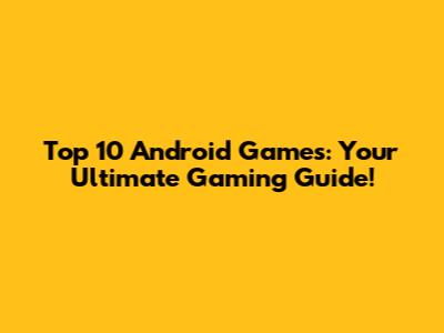 Top 10 Android Games: Your Ultimate Gaming Guide!