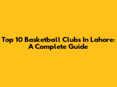 Top 10 Basketball Clubs In Lahore: A Complete Guide