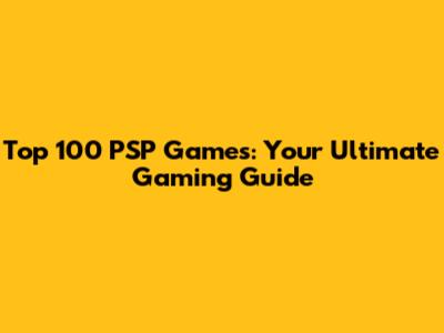 Top 100 PSP Games: Your Ultimate Gaming Guide