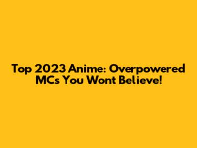 Top 2023 Anime: Overpowered MCs You Won't Believe!