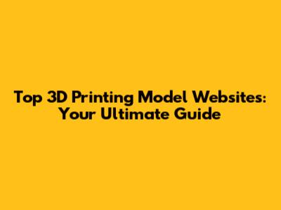 Top 3D Printing Model Websites: Your Ultimate Guide