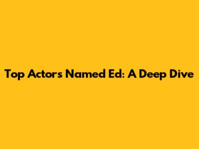 Top Actors Named Ed: A Deep Dive
