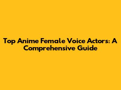 Top Anime Female Voice Actors: A Comprehensive Guide