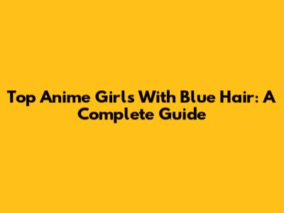 Top Anime Girls With Blue Hair: A Complete Guide