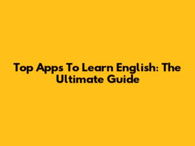 Top Apps To Learn English: The Ultimate Guide