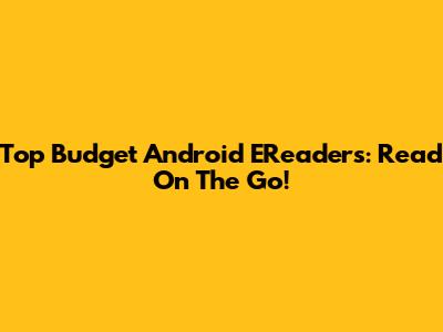 Top Budget Android EReaders: Read On The Go!