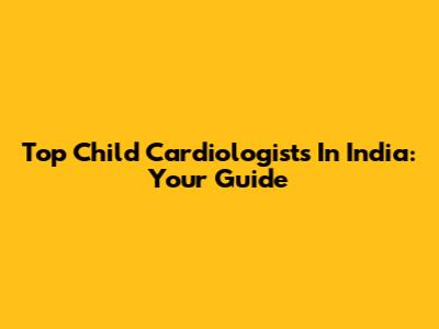 Top Child Cardiologists In India: Your Guide