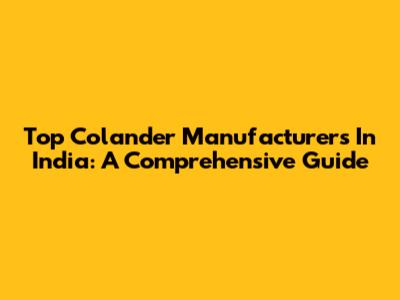 Top Colander Manufacturers In India: A Comprehensive Guide