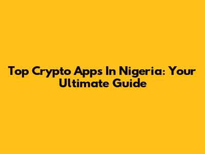 Top Crypto Apps In Nigeria: Your Ultimate Guide