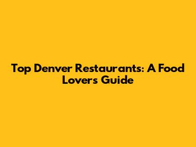 Top Denver Restaurants: A Food Lover's Guide