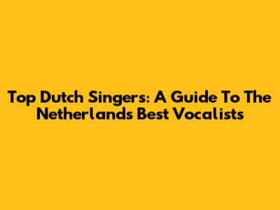 Top Dutch Singers: A Guide To The Netherlands' Best Vocalists