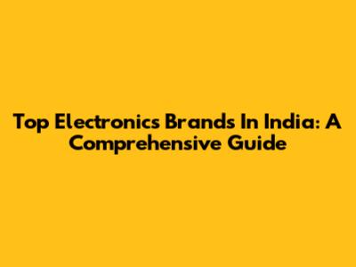 Top Electronics Brands In India: A Comprehensive Guide