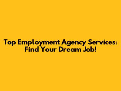 Top Employment Agency Services: Find Your Dream Job!