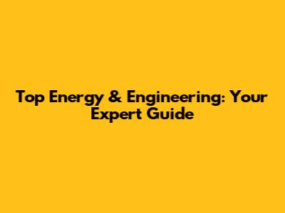 Top Energy & Engineering: Your Expert Guide