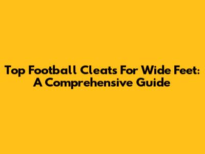 Top Football Cleats For Wide Feet: A Comprehensive Guide