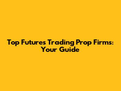 Top Futures Trading Prop Firms: Your Guide
