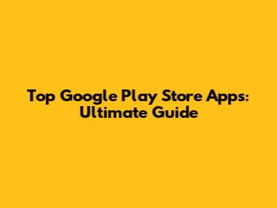 Top Google Play Store Apps: Ultimate Guide