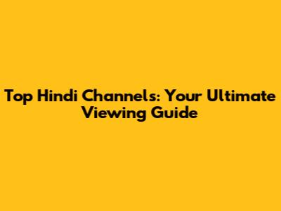 Top Hindi Channels: Your Ultimate Viewing Guide