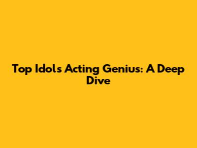 Top Idol's Acting Genius: A Deep Dive