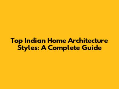Top Indian Home Architecture Styles: A Complete Guide
