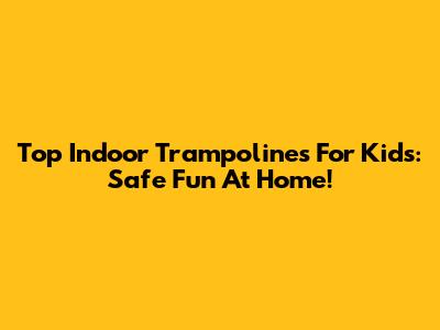 Top Indoor Trampolines For Kids: Safe Fun At Home!