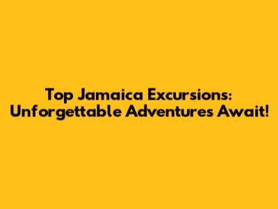 Top Jamaica Excursions: Unforgettable Adventures Await!
