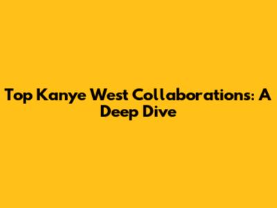Top Kanye West Collaborations: A Deep Dive
