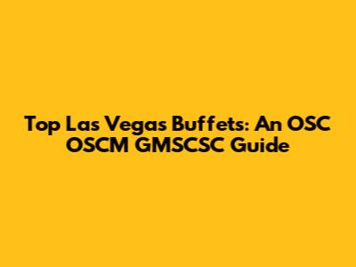 Top Las Vegas Buffets: An OSC OSCM GMSCSC Guide