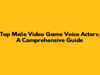 Top Male Video Game Voice Actors: A Comprehensive Guide