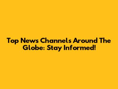 Top News Channels Around The Globe: Stay Informed!