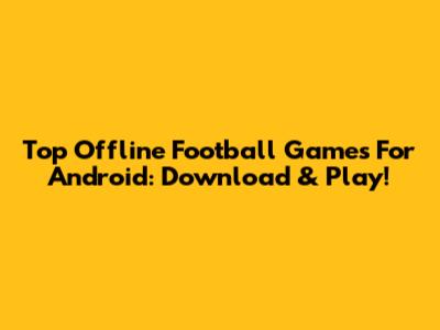 Top Offline Football Games For Android: Download & Play!