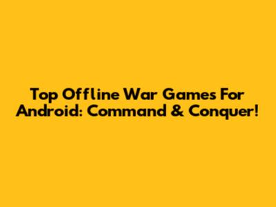 Top Offline War Games For Android: Command & Conquer!