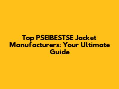 Top PSEIBESTSE Jacket Manufacturers: Your Ultimate Guide