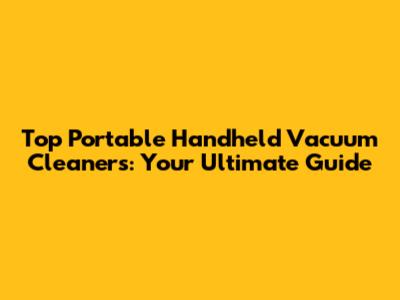 Top Portable Handheld Vacuum Cleaners: Your Ultimate Guide