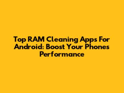 Top RAM Cleaning Apps For Android: Boost Your Phone's Performance