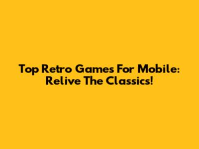 Top Retro Games For Mobile: Relive The Classics!