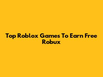 Top Roblox Games To Earn Free Robux