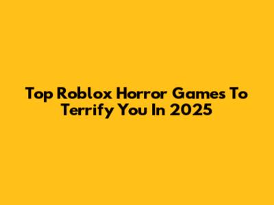 Top Roblox Horror Games To Terrify You In 2025